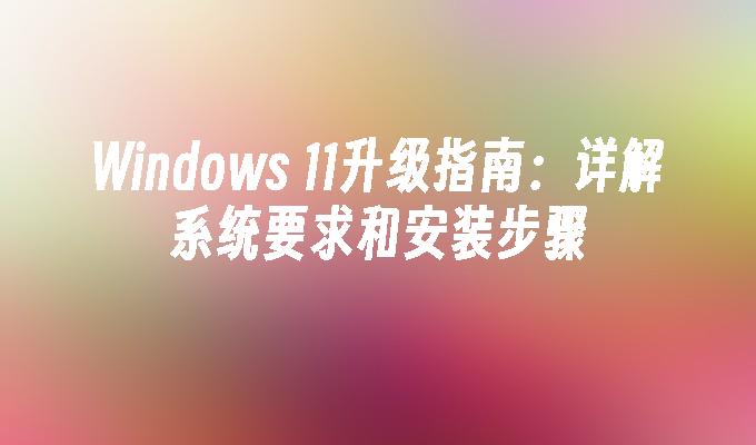 Windows 11升级指南：详解系统要求和安装步骤