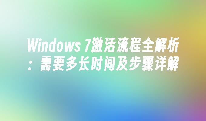 Windows 7激活流程全解析：需要多长时间及步骤详解