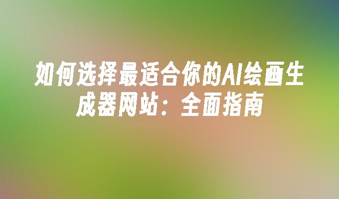 如何选择最适合你的AI绘画生成器网站：全面指南