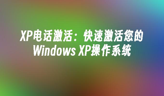 XP电话激活：快速激活您的Windows XP操作系统