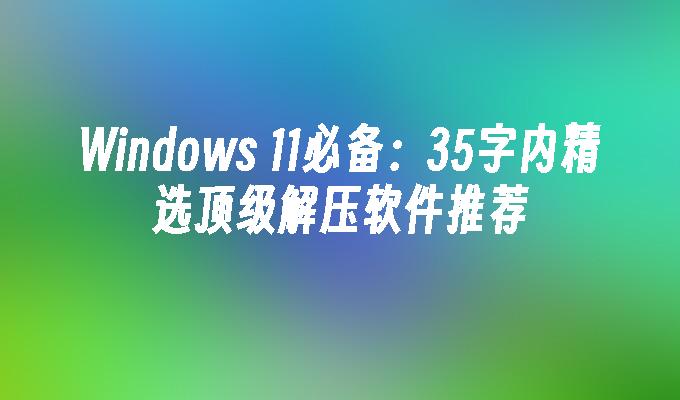 Windows 11必备：35字内精选顶级解压软件推荐
