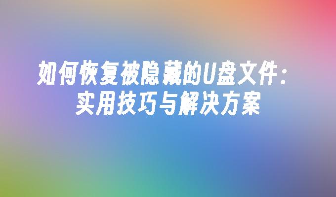 如何恢复被隐藏的U盘文件：实用技巧与解决方案