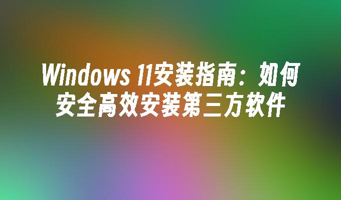 Windows 11安装指南：如何安全高效安装第三方软件