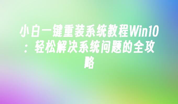 小白一键重装系统教程Win10：轻松解决系统问题的全攻略