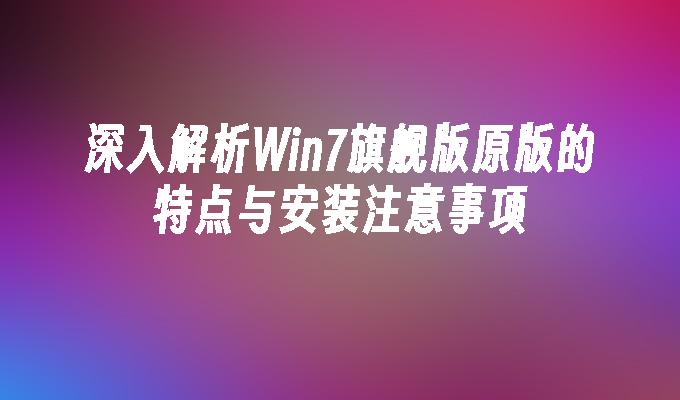 深入解析Win7旗舰版原版的特点与安装注意事项