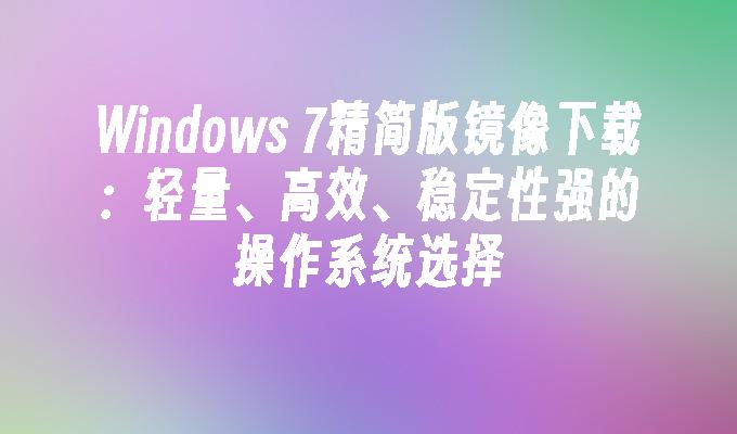 Windows 7精简版镜像下载：轻量、高效、稳定性强的操作系统选择