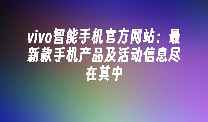 vivo智能手机官方网站：最新款手机产品及活动信息尽在其中