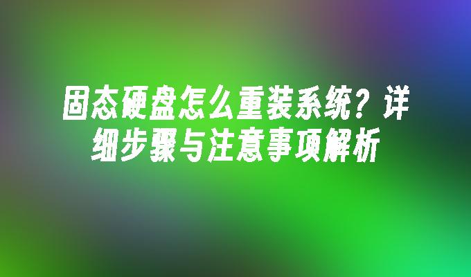 固态硬盘怎么重装系统？详细步骤与注意事项解析