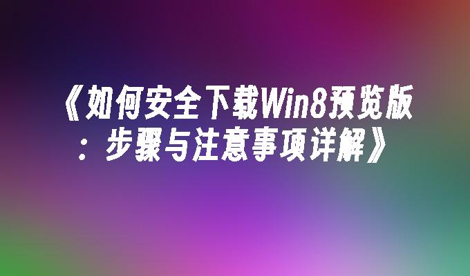 如何安全下载Win8预览版：步骤与注意事项详解