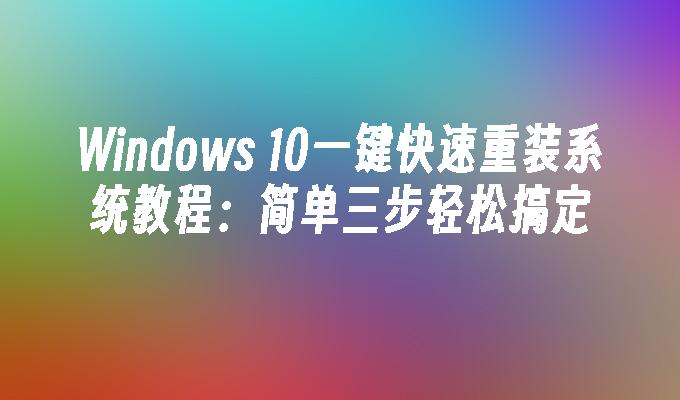 Windows 10一键快速重装系统教程：简单三步轻松搞定