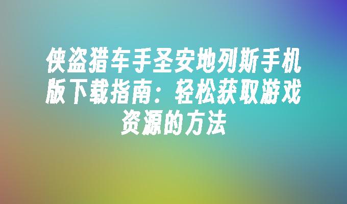 侠盗猎车手圣安地列斯手机版下载指南：轻松获取游戏资源的方法