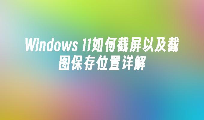 Windows 11如何截屏以及截图保存位置详解