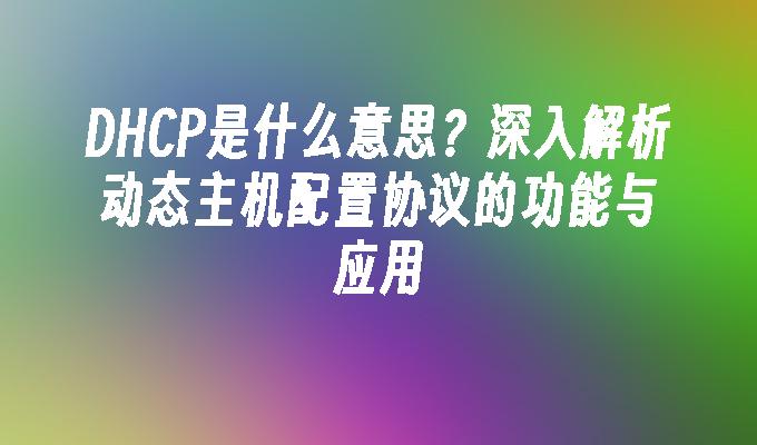 DHCP是什么意思？深入解析动态主机配置协议的功能与应用