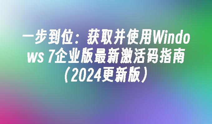 一步到位：获取并使用Windows 7企业版最新激活码指南（2024更新版）