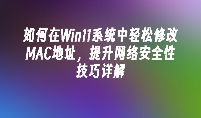 如何在Win11系统中轻松修改MAC地址，提升网络安全性技巧详解