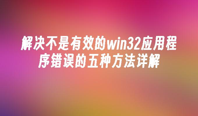 解决不是有效的win32应用程序错误的五种方法详解