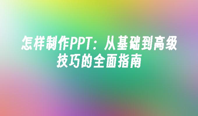 怎样制作PPT：从基础到高级技巧的全面指南