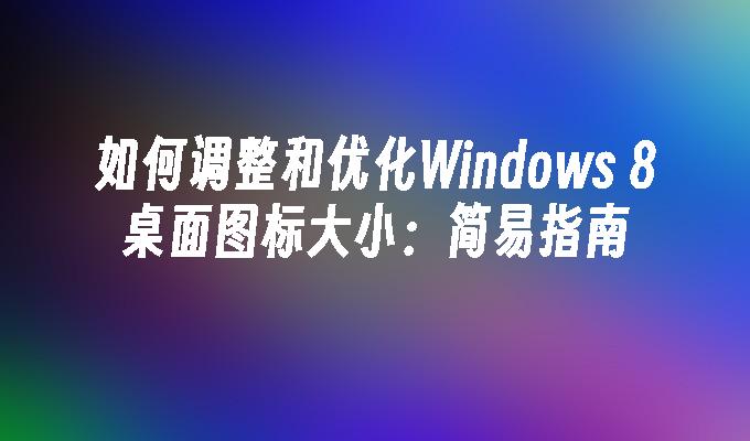 如何调整和优化Windows 8桌面图标大小：简易指南