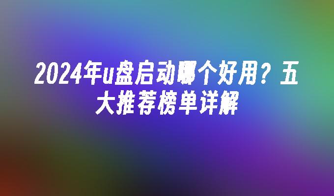 2024年u盘启动哪个好用？五大推荐榜单详解