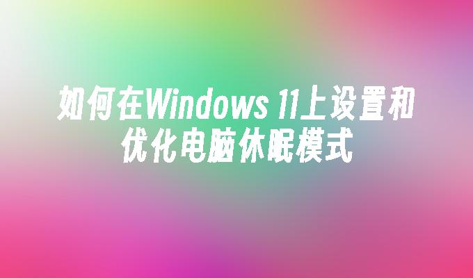 如何在Windows 11上设置和优化电脑休眠模式