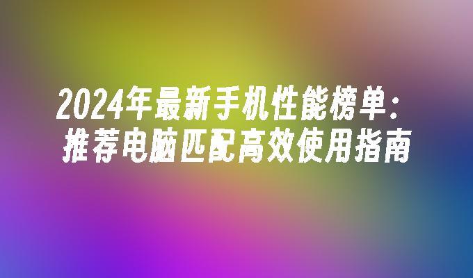 2024年最新手机性能榜单：推荐电脑匹配高效使用指南