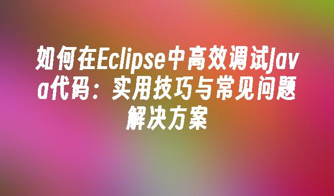 如何在Eclipse中高效调试Java代码：实用技巧与常见问题解决方案