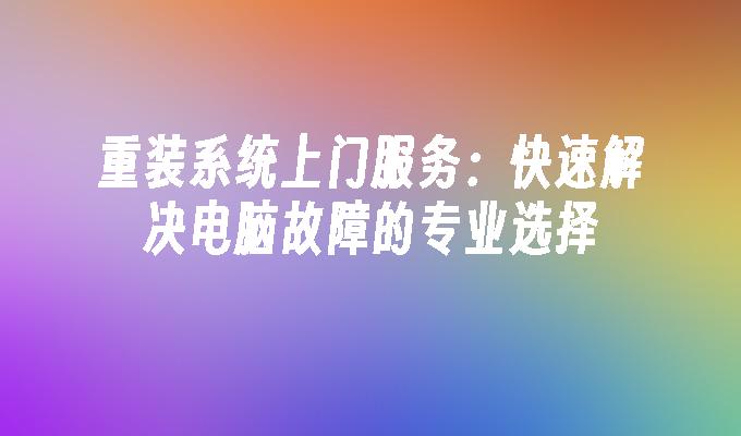 重装系统上门服务：快速解决电脑故障的专业选择