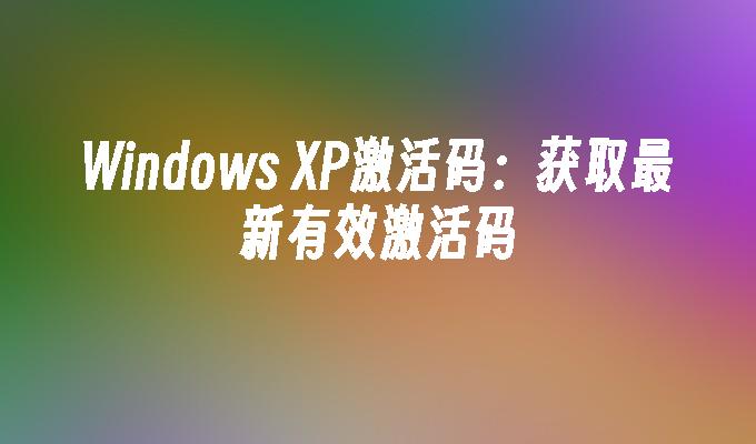 Windows XP激活码：获取最新有效激活码