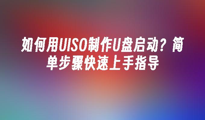 如何用UISO制作U盘启动？简单步骤快速上手指导