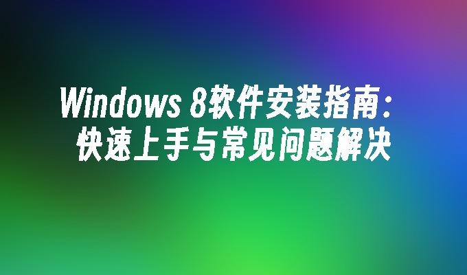 Windows 8软件安装指南：快速上手与常见问题解决