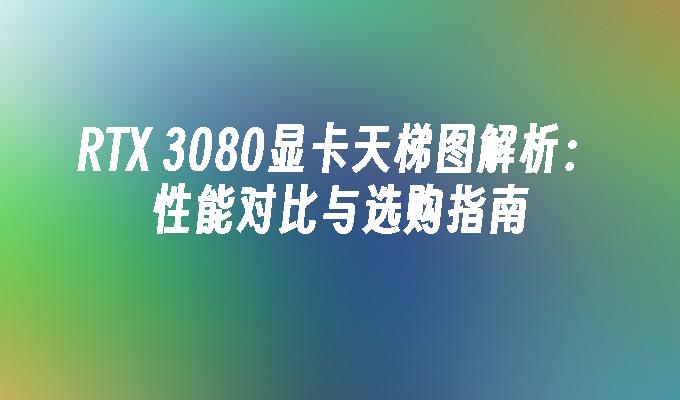 RTX 3080显卡天梯图解析：性能对比与选购指南