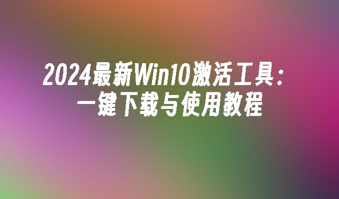 2024最新Win10激活工具：一键下载与使用教程