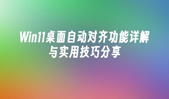 Win11桌面自动对齐功能详解与实用技巧分享