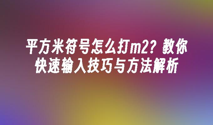 平方米符号怎么打m2？教你快速输入技巧与方法解析