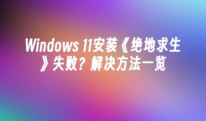 Windows 11安装《绝地求生》失败？解决方法一览