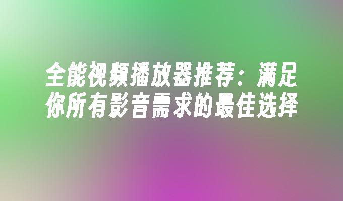 全能视频播放器推荐：满足你所有影音需求的最佳选择