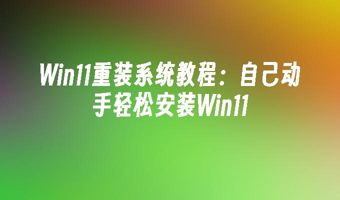 Win11重装系统教程：自己动手轻松安装Win11