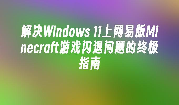 解决Windows 11上网易版Minecraft游戏闪退问题的终极指南