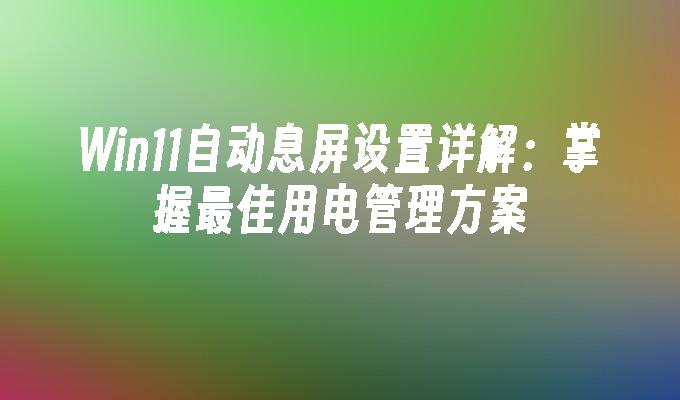 Win11自动息屏设置详解：掌握最佳用电管理方案