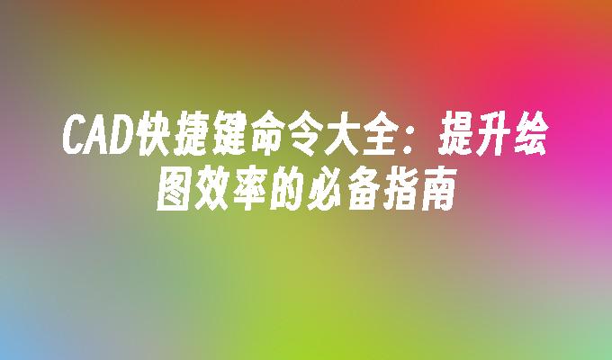 CAD快捷键命令大全：提升绘图效率的必备指南