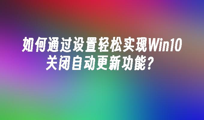 如何通过设置轻松实现Win10关闭自动更新功能？