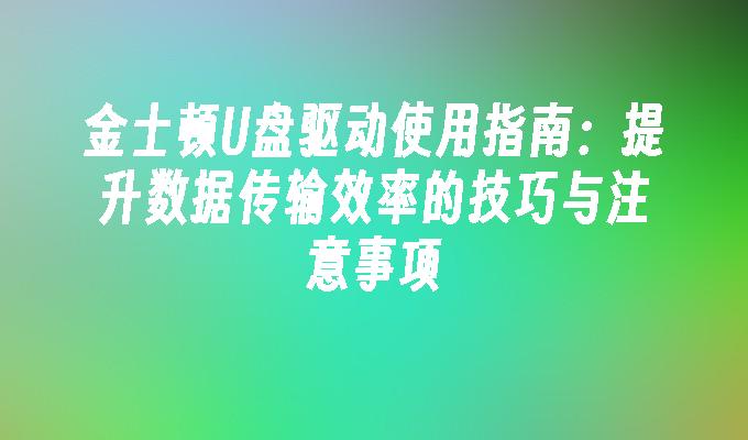 金士顿U盘驱动使用指南：提升数据传输效率的技巧与注意事项