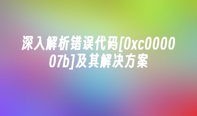 深入解析错误代码[0xc000007b]及其解决方案