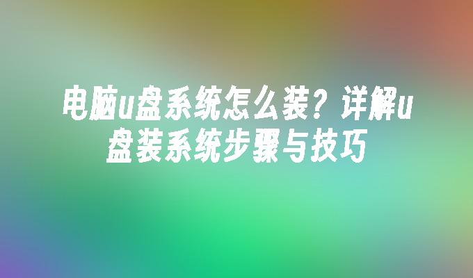 电脑u盘系统怎么装？详解u盘装系统步骤与技巧