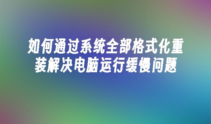 如何通过系统全部格式化重装解决电脑运行缓慢问题