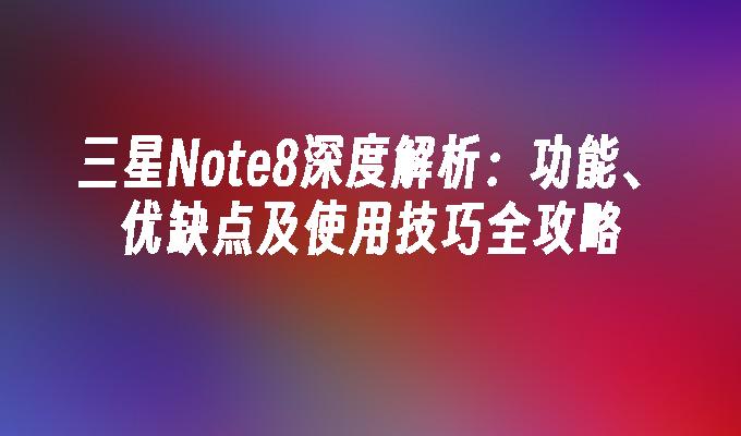 三星Note8深度解析：功能、优缺点及使用技巧全攻略