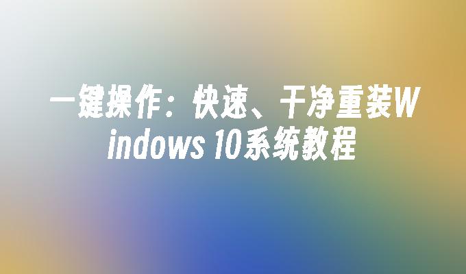 一键操作：快速、干净重装Windows 10系统教程