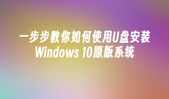 一步步教你如何使用U盘安装Windows 10原版系统