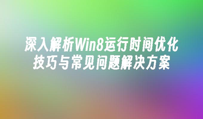 深入解析Win8运行时间优化技巧与常见问题解决方案