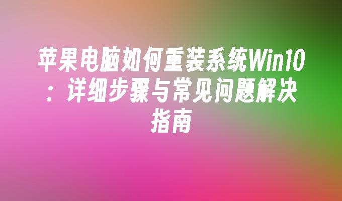 苹果电脑如何重装系统Win10：详细步骤与常见问题解决指南